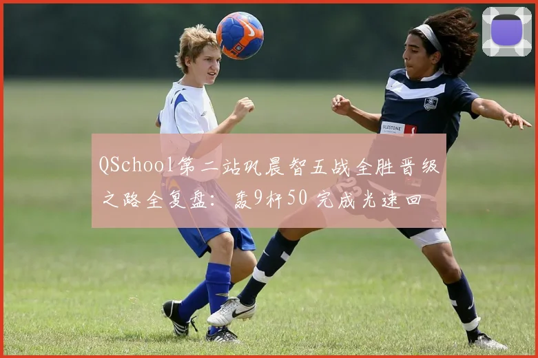 QSchool第二站巩晨智五战全胜晋级之路全复盘：轰9杆50 完成光速回归