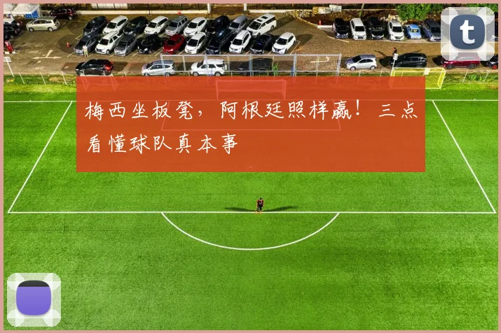 梅西坐板凳，阿根廷照样赢！三点看懂球队真本事