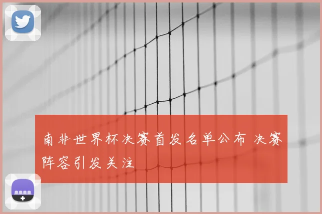 南非世界杯决赛首发名单公布 决赛阵容引发关注