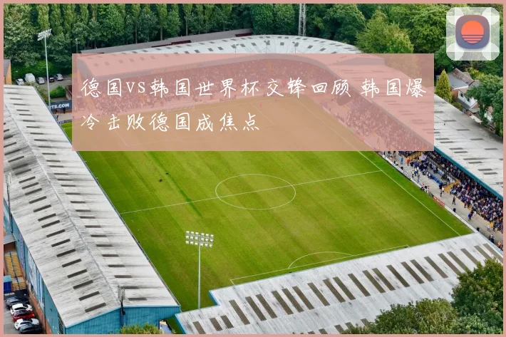 德国vs韩国世界杯交锋回顾 韩国爆冷击败德国成焦点