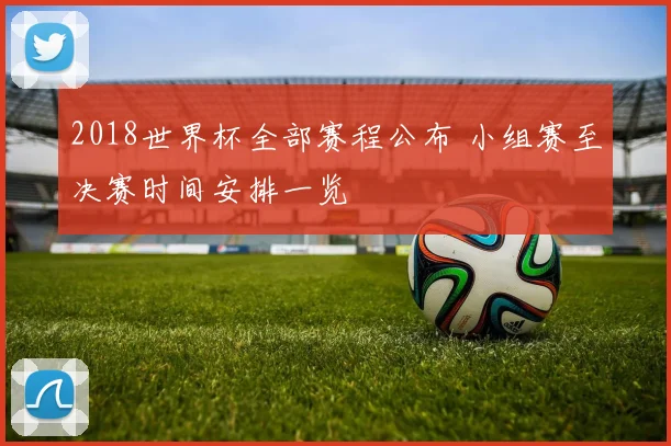 2018世界杯全部赛程公布 小组赛至决赛时间安排一览