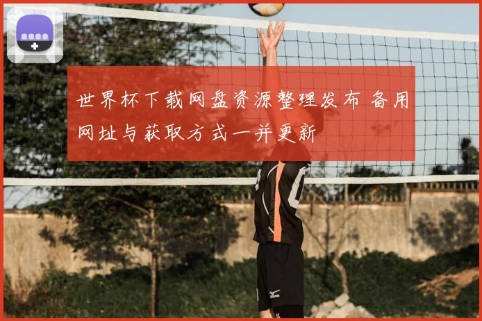 世界杯下载网盘资源整理发布 备用网址与获取方式一并更新