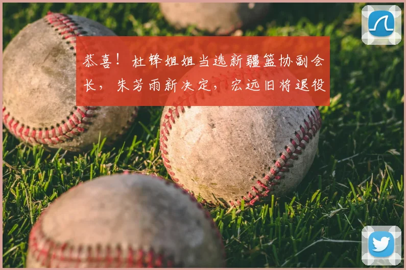 恭喜！杜锋姐姐当选新疆篮协副会长，朱芳雨新决定，宏远旧将退役