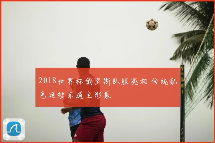 2018世界杯俄罗斯队服亮相 传统配色延续东道主形象