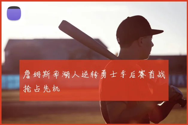 詹姆斯率湖人逆转勇士季后赛首战抢占先机