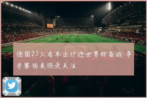 德国23人名单出炉迎世界杯备战 争夺赛场表现受关注