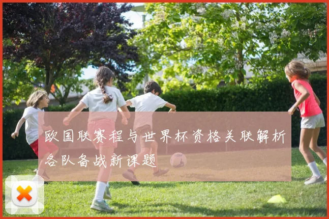 欧国联赛程与世界杯资格关联解析各队备战新课题