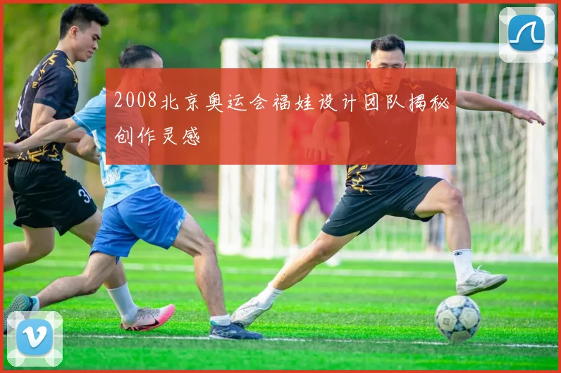 2008北京奥运会福娃设计团队揭秘创作灵感